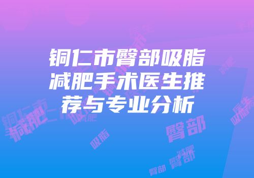 铜仁市臀部吸脂减肥手术医生推荐与专业分析
