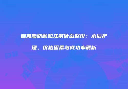 自体脂肪颗粒注射卧蚕整形：术后护理、价格因素与成功率解析