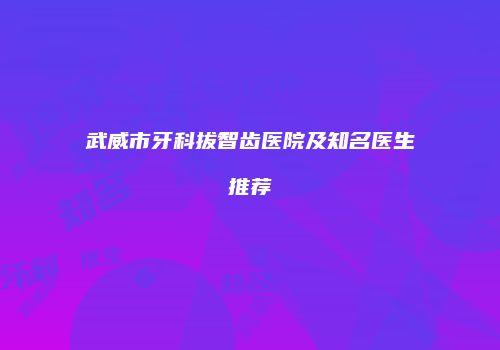 武威市牙科拔智齿医院及知名医生推荐