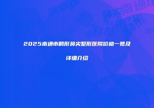 2025南通市畸形鼻尖整形医院价格一览及详细介绍