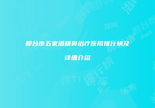 邢台市五家酒糟鼻治疗医院排行榜及详细介绍