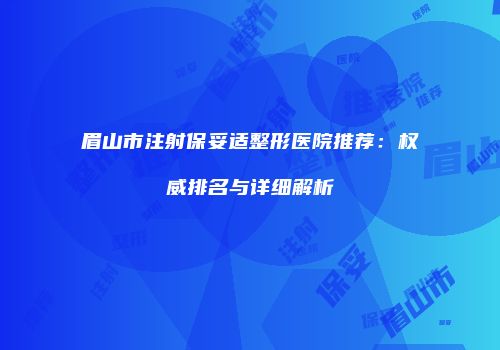 眉山市注射保妥适整形医院推荐:权威排名与详细解析