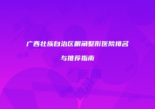 广西壮族自治区眼角整形医院排名与推荐指南