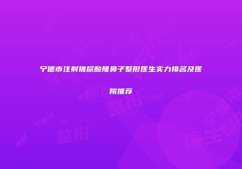 宁德市注射玻尿酸隆鼻子整形医生实力排名及医院推荐