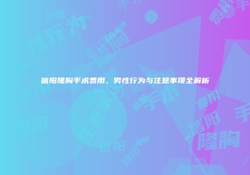 信阳隆胸手术费用、男性行为与注意事项全解析