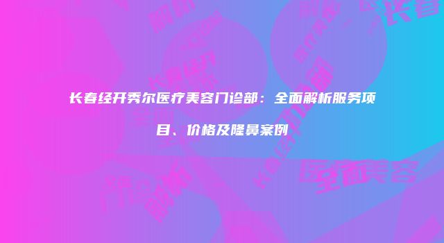 长春经开秀尔医疗美容门诊部：全面解析服务项目、价格及隆鼻案例