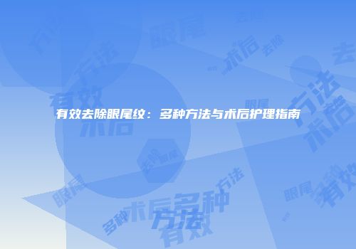 有效去除眼尾纹：多种方法与术后护理指南