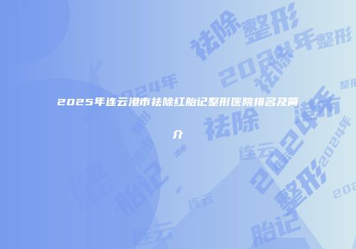 2025年连云港市祛除红胎记整形医院排名及简介