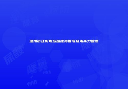 温州市注射玻尿酸隆鼻医院技术实力盘点