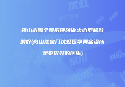 舟山市哪个整形医院做出心型脸做的好(舟山沈家门沈虹医学美容诊所是整形好的医生)