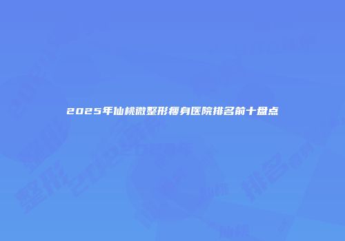 2025年仙桃微整形瘦身医院排名前十盘点