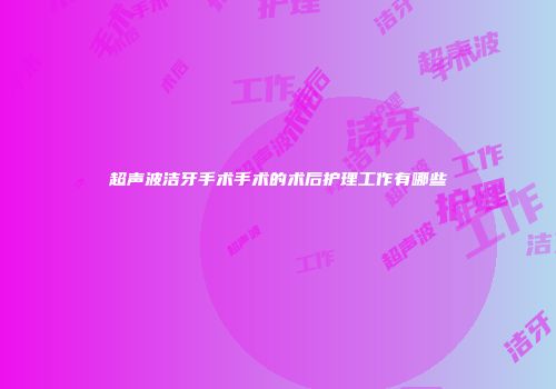 超声波洁牙手术手术的术后护理工作有哪些