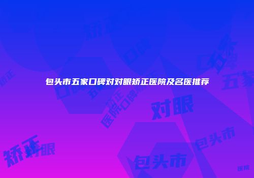 包头市五家口碑对对眼矫正医院及名医推荐