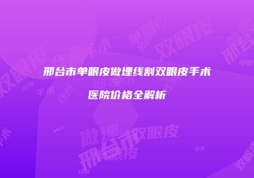 邢台市单眼皮做埋线割双眼皮手术医院价格全解析