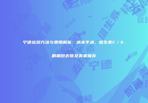 宁德祛斑方法与费用解析:纳米手术、维生素C/E、眼角斑去除及美莱推荐