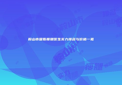 鞍山市吸脂瘦腿医生实力排名与价格一览
