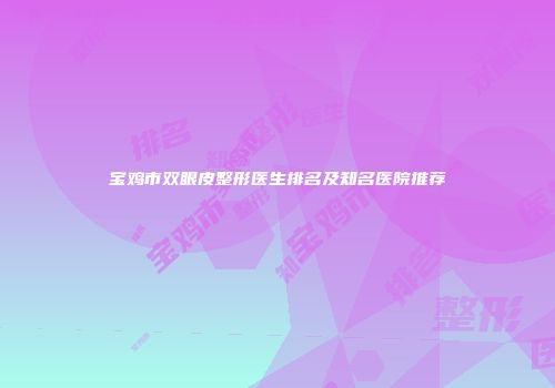 宝鸡市双眼皮整形医生排名及知名医院推荐