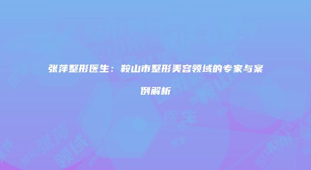 张萍整形医生:鞍山市整形美容领域的专家与案例解析