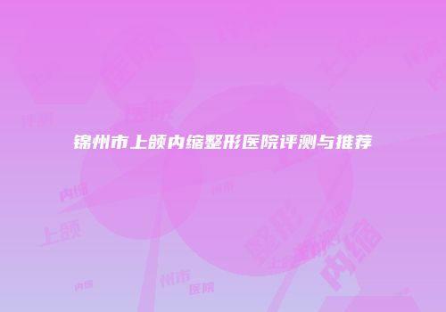 锦州市上颌内缩整形医院评测与推荐