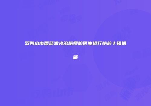 双鸭山市面部激光溶脂瘦脸医生排行榜前十强揭晓