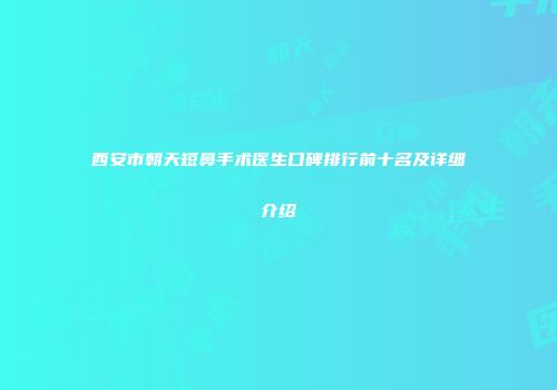 西安市朝天短鼻手术医生口碑排行前十名及详细介绍