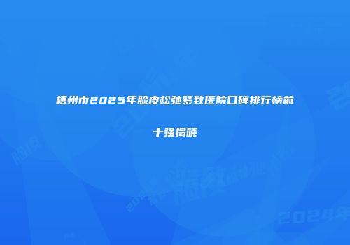 梧州市2025年脸皮松弛紧致医院口碑排行榜前十强揭晓