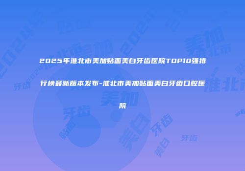 2025年淮北市美加贴面美白牙齿医院TOP10强排行榜最新版本发布-淮北市美加贴面美白牙齿口腔医院