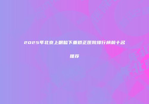 2025年北京上眼睑下垂矫正医院排行榜前十名推荐