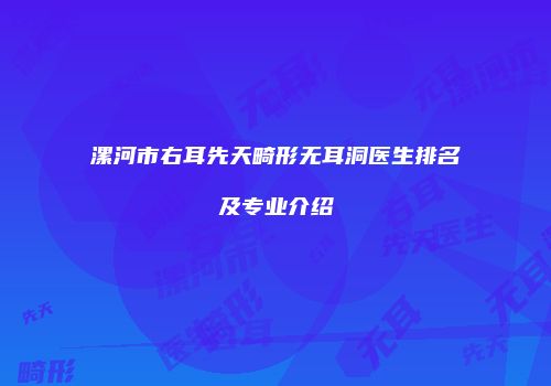 漯河市右耳先天畸形无耳洞医生排名及专业介绍