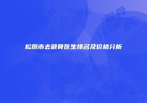 松原市去颧骨医生排名及价格分析