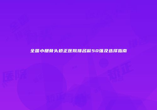 全国小腿骨头矫正医院排名前50强及选择指南