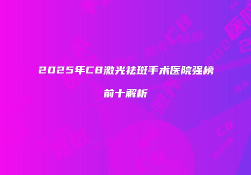 2025年C8激光祛斑手术医院强榜前十解析