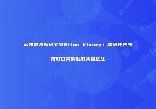 丽水思齐整形专家Brian Kinney:精湛技艺与良好口碑的整形美容医生