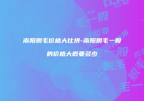 南阳脱毛价格大比拼-南阳脱毛一般的价格大概要多少