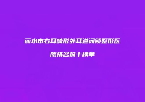 丽水市右耳畸形外耳道闭锁整形医院排名前十榜单