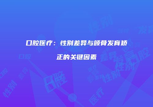 口腔医疗:性别差异与颌骨发育矫正的关键因素