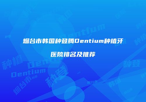 烟台市韩国种登腾Dentium种植牙医院排名及推荐