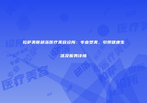 拉萨美丽部落医疗美容诊所:专业塑美,引领健康生活及服务详情