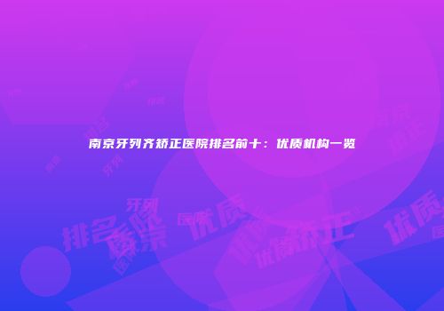 南京牙列齐矫正医院排名前十：优质机构一览