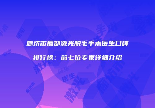 廊坊市唇部激光脱毛手术医生口碑排行榜:前七位专家详细介绍