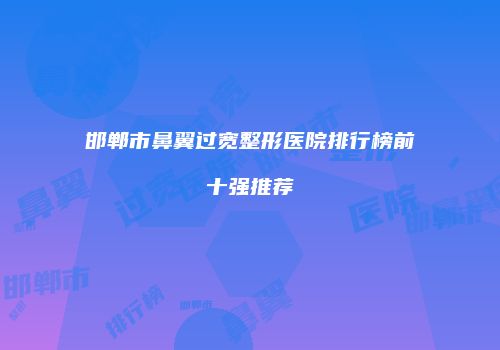 邯郸市鼻翼过宽整形医院排行榜前十强推荐
