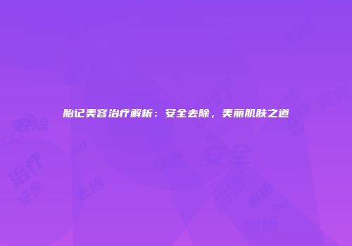 胎记美容治疗解析:安全去除,美丽肌肤之道