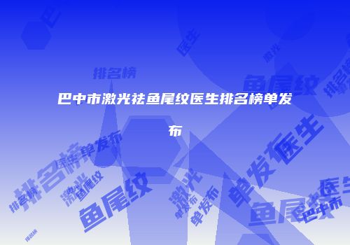 巴中市激光祛鱼尾纹医生排名榜单发布