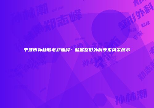 宁波市孙林潮与郑志峰:知名整形外科专家风采展示