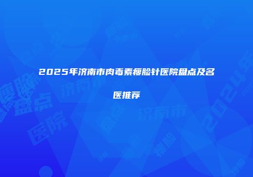 2025年济南市肉毒素瘦脸针医院盘点及名医推荐