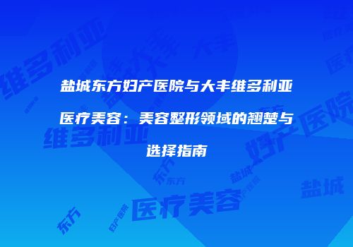 盐城东方妇产医院与大丰维多利亚医疗美容:美容整形领域的翘楚与选择指南