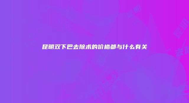 昆明双下巴去除术的价格都与什么有关