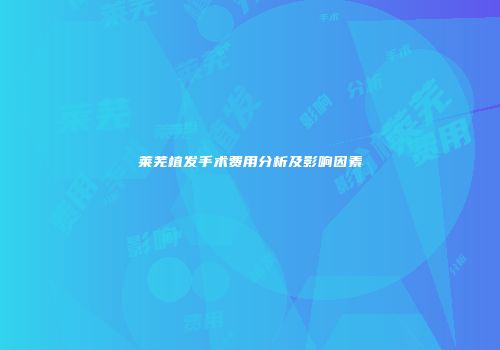 莱芜植发手术费用分析及影响因素