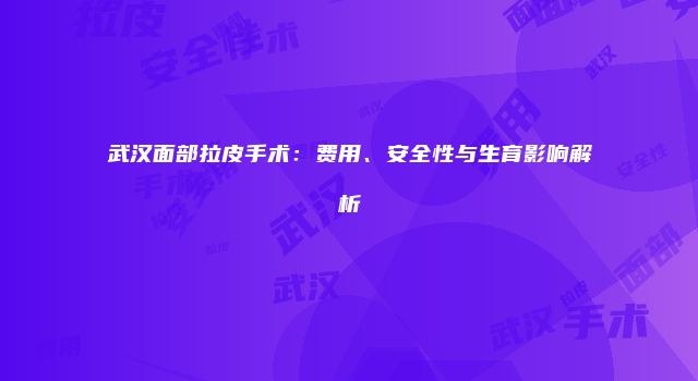 武汉面部拉皮手术:费用、安全性与生育影响解析