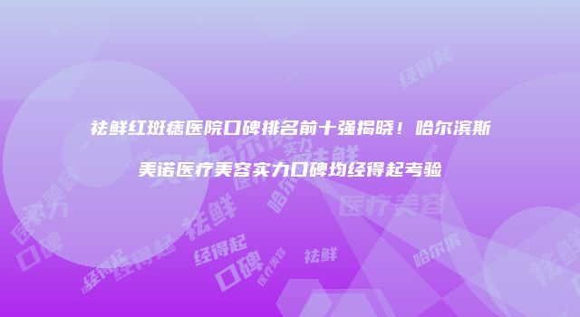 祛鲜红斑痣医院口碑排名前十强揭晓!哈尔滨斯美诺医疗美容实力口碑均经得起考验